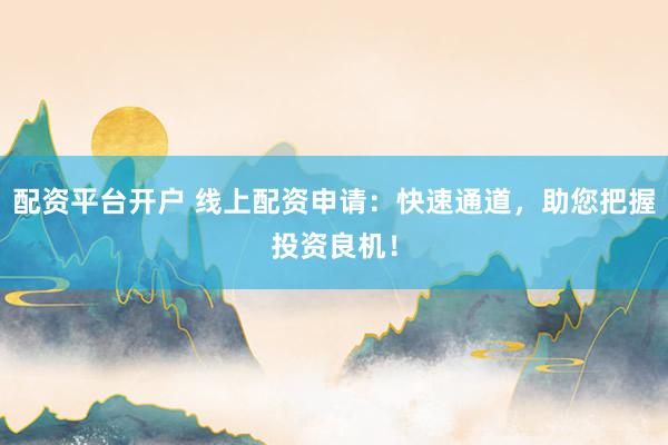 配资平台开户 线上配资申请：快速通道，助您把握投资良机！