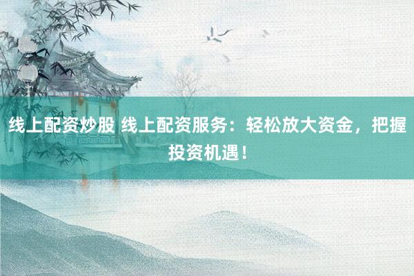 线上配资炒股 线上配资服务：轻松放大资金，把握投资机遇！