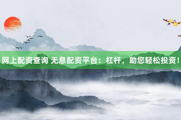 网上配资查询 无息配资平台：杠杆，助您轻松投资！