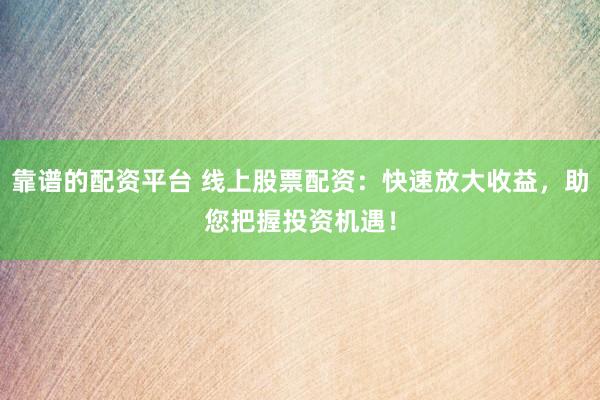 靠谱的配资平台 线上股票配资：快速放大收益，助您把握投资机遇！