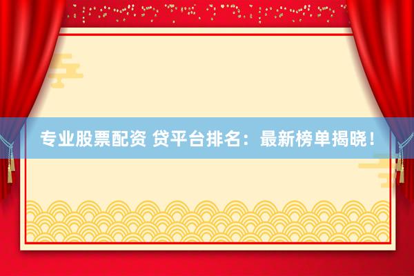 专业股票配资 贷平台排名：最新榜单揭晓！