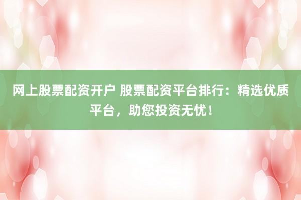 网上股票配资开户 股票配资平台排行：精选优质平台，助您投资无忧！