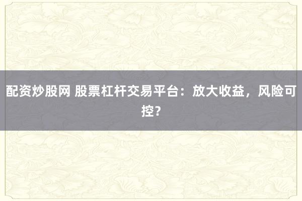 配资炒股网 股票杠杆交易平台：放大收益，风险可控？