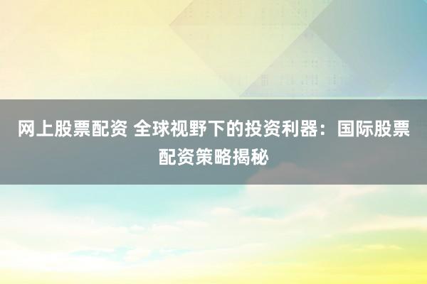 网上股票配资 全球视野下的投资利器：国际股票配资策略揭秘