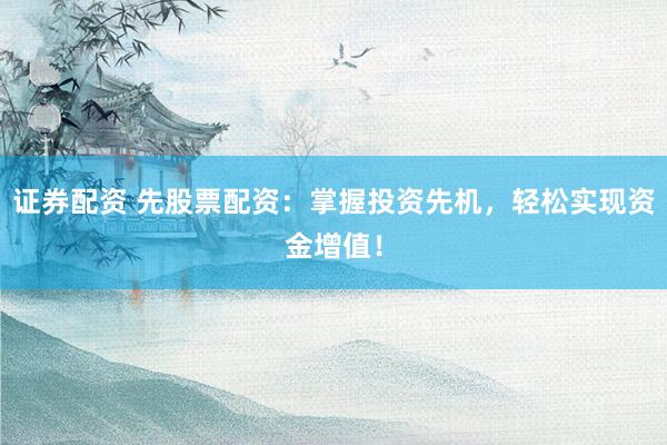 证券配资 先股票配资：掌握投资先机，轻松实现资金增值！