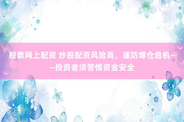 股票网上配资 炒股配资风险高，谨防爆仓危机——投资者须警惕资金安全