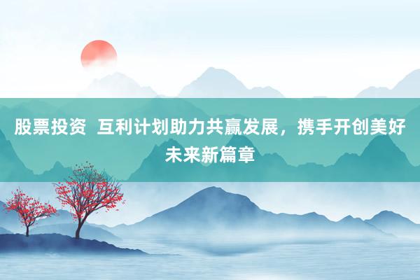 股票投资  互利计划助力共赢发展，携手开创美好未来新篇章