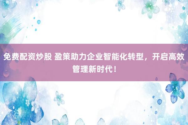 免费配资炒股 盈策助力企业智能化转型，开启高效管理新时代！