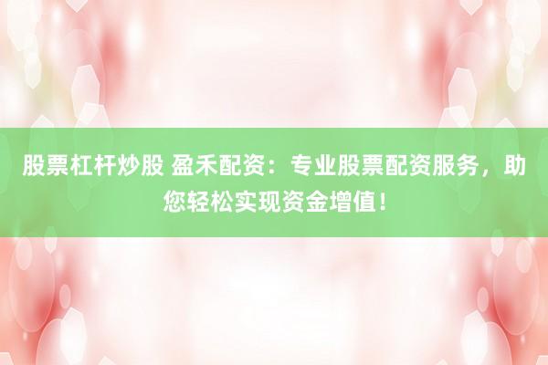 股票杠杆炒股 盈禾配资：专业股票配资服务，助您轻松实现资金增值！