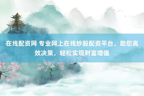 在线配资网 专业网上在线炒股配资平台，助您高效决策，轻松实现财富增值