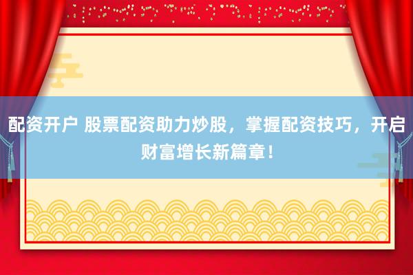 配资开户 股票配资助力炒股，掌握配资技巧，开启财富增长新篇章！