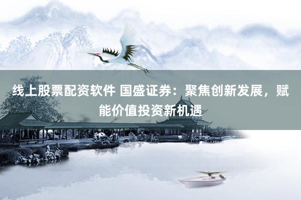 线上股票配资软件 国盛证券：聚焦创新发展，赋能价值投资新机遇