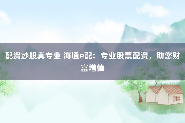 配资炒股真专业 海通e配：专业股票配资，助您财富增值