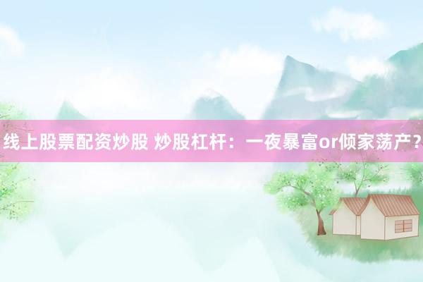 线上股票配资炒股 炒股杠杆：一夜暴富or倾家荡产？