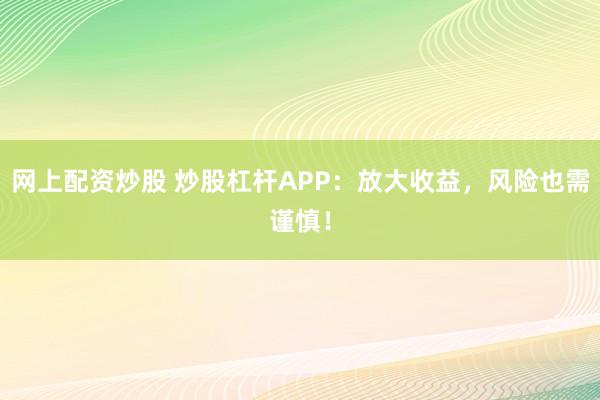 网上配资炒股 炒股杠杆APP：放大收益，风险也需谨慎！