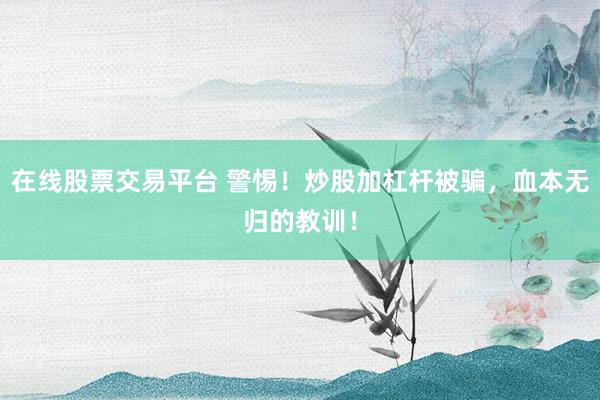 在线股票交易平台 警惕！炒股加杠杆被骗，血本无归的教训！