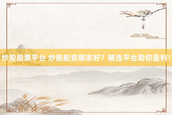 炒股股票平台 炒股配资哪家好？精选平台助你盈利！