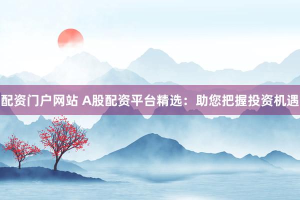 配资门户网站 A股配资平台精选：助您把握投资机遇