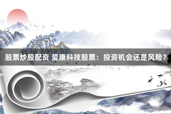 股票炒股配资 爱康科技股票：投资机会还是风险？