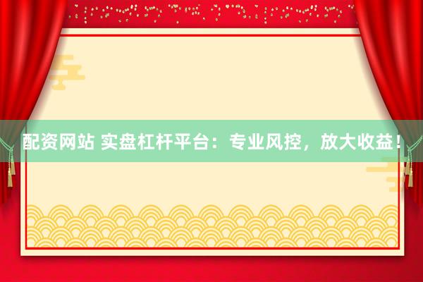 配资网站 实盘杠杆平台：专业风控，放大收益！