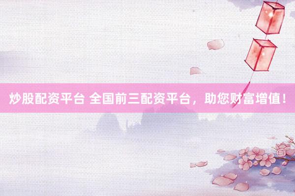 炒股配资平台 全国前三配资平台，助您财富增值！