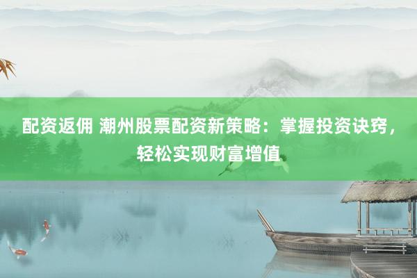 配资返佣 潮州股票配资新策略：掌握投资诀窍，轻松实现财富增值