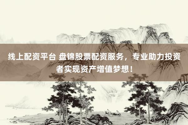 线上配资平台 盘锦股票配资服务，专业助力投资者实现资产增值梦想！