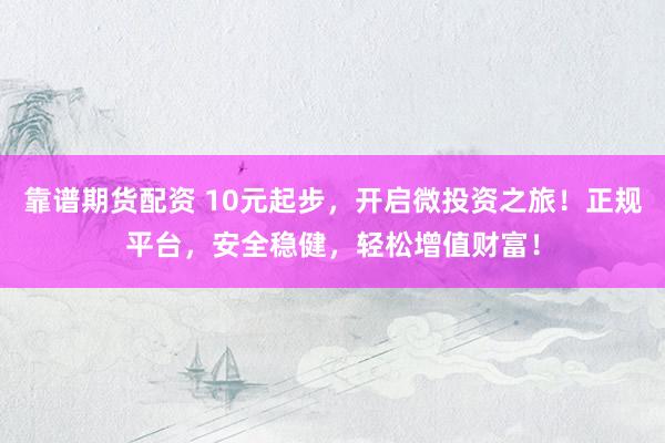 靠谱期货配资 10元起步，开启微投资之旅！正规平台，安全稳健，轻松增值财富！