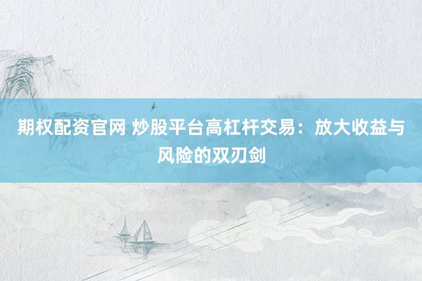 期权配资官网 炒股平台高杠杆交易：放大收益与风险的双刃剑