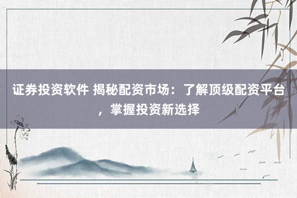 证券投资软件 揭秘配资市场：了解顶级配资平台，掌握投资新选择