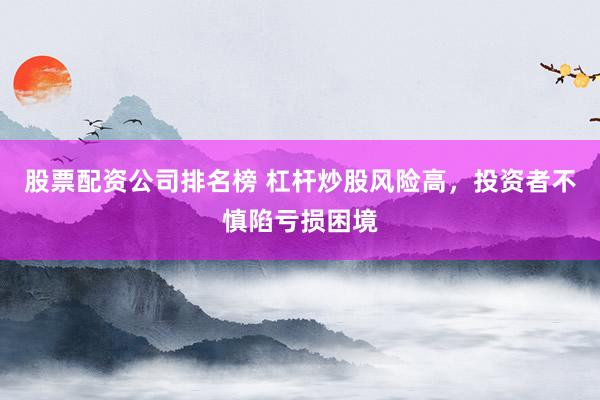 股票配资公司排名榜 杠杆炒股风险高，投资者不慎陷亏损困境