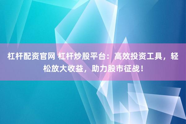 杠杆配资官网 杠杆炒股平台：高效投资工具，轻松放大收益，助力股市征战！