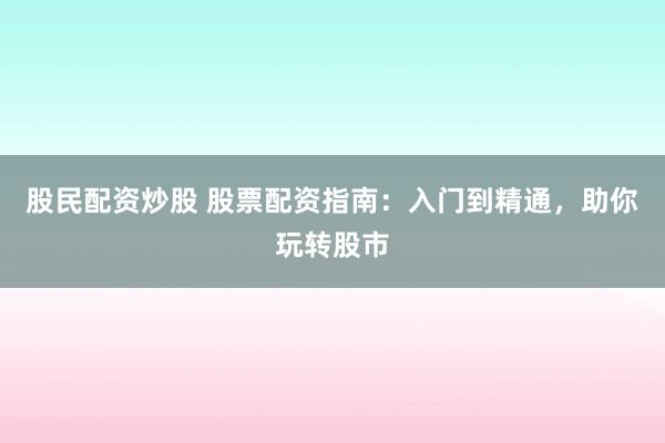 股民配资炒股 股票配资指南：入门到精通，助你玩转股市