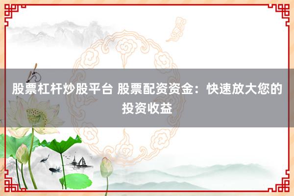 股票杠杆炒股平台 股票配资资金：快速放大您的投资收益