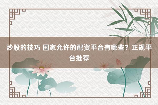 炒股的技巧 国家允许的配资平台有哪些？正规平台推荐