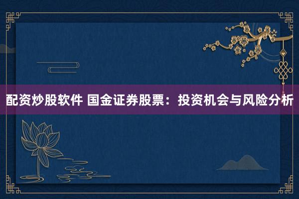 配资炒股软件 国金证券股票：投资机会与风险分析