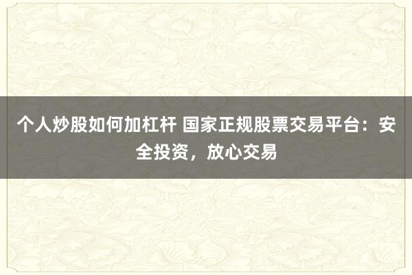 个人炒股如何加杠杆 国家正规股票交易平台：安全投资，放心交易
