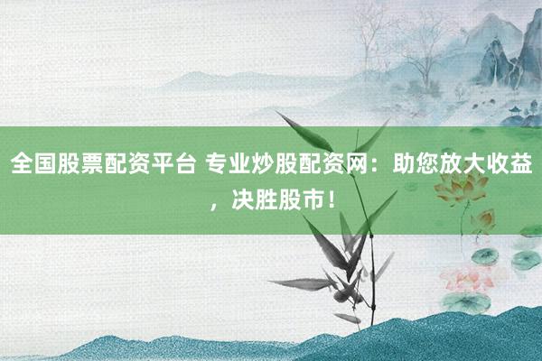 全国股票配资平台 专业炒股配资网：助您放大收益，决胜股市！