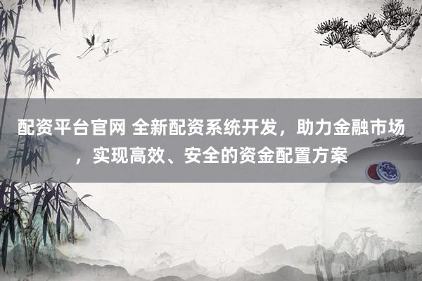 配资平台官网 全新配资系统开发，助力金融市场，实现高效、安全的资金配置方案
