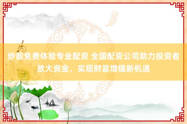 炒股免费体验专业配资 全国配资公司助力投资者放大资金，实现财富增值新机遇