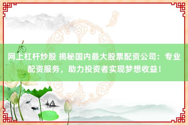网上杠杆炒股 揭秘国内最大股票配资公司：专业配资服务，助力投资者实现梦想收益！