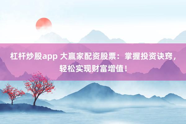 杠杆炒股app 大赢家配资股票：掌握投资诀窍，轻松实现财富增值！