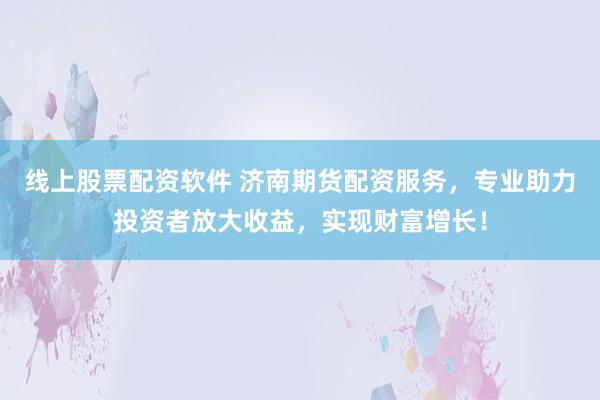 线上股票配资软件 济南期货配资服务，专业助力投资者放大收益，实现财富增长！