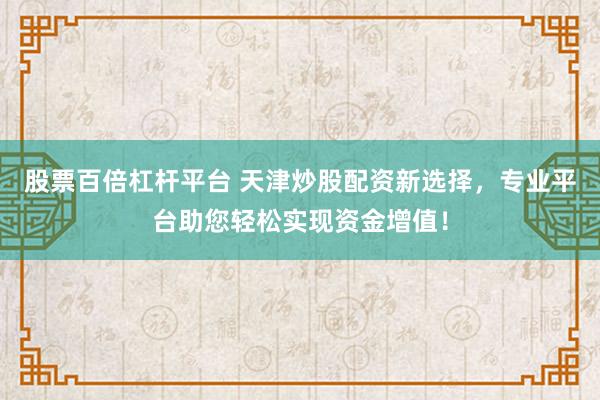 股票百倍杠杆平台 天津炒股配资新选择，专业平台助您轻松实现资金增值！