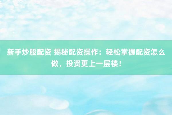新手炒股配资 揭秘配资操作：轻松掌握配资怎么做，投资更上一层楼！