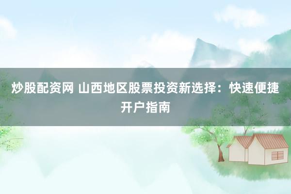 炒股配资网 山西地区股票投资新选择：快速便捷开户指南