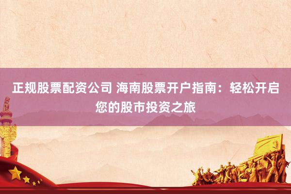 正规股票配资公司 海南股票开户指南：轻松开启您的股市投资之旅