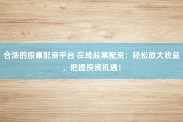 合法的股票配资平台 在线股票配资：轻松放大收益，把握投资机遇！