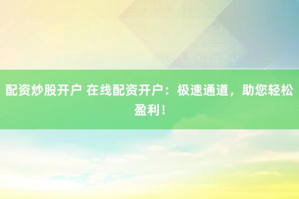 配资炒股开户 在线配资开户：极速通道，助您轻松盈利！