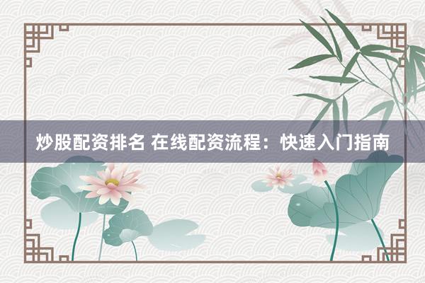 炒股配资排名 在线配资流程：快速入门指南